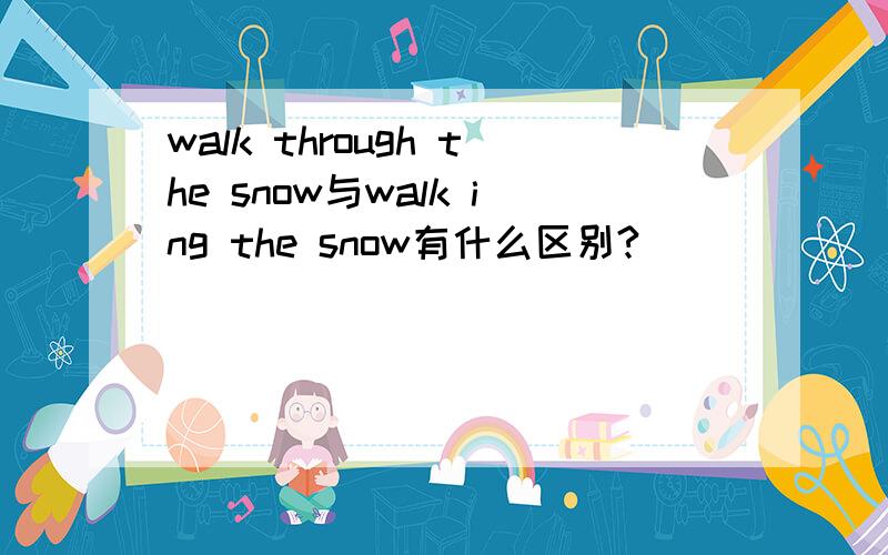 walk through the snow与walk ing the snow有什么区别?
