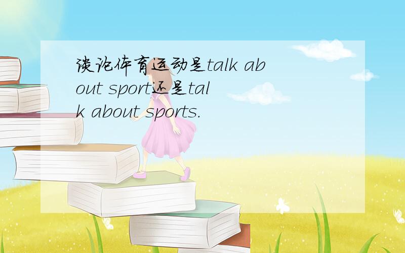 谈论体育运动是talk about sport还是talk about sports.