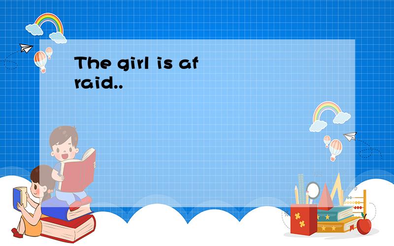 The girl is afraid..