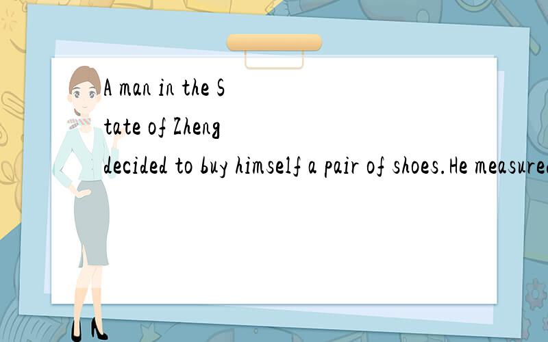 A man in the State of Zheng decided to buy himself a pair of shoes.He measured his feet but left the measure on his seat,and went to the market without it.When he found the shoes he wanted,he gave an exclamation of dismay:翻译