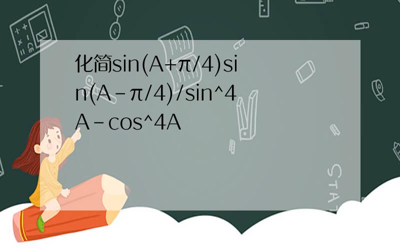 化简sin(A+π/4)sin(A-π/4)/sin^4A-cos^4A