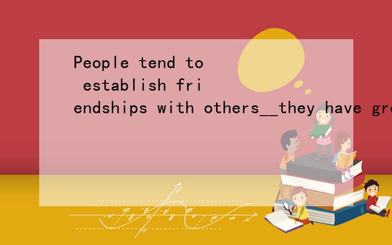 People tend to establish friendships with others__they have grown up,worked,or gone to school.A whomB with whom c withD with which请问为什么选B
