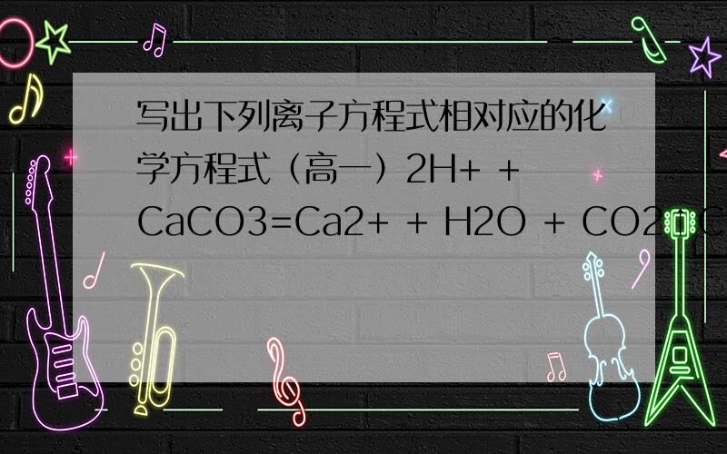 写出下列离子方程式相对应的化学方程式（高一）2H+ + CaCO3=Ca2+ + H2O + CO2↑Cu2+ + Fe=Fe2+ + Cu