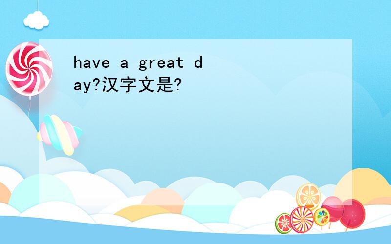 have a great day?汉字文是?