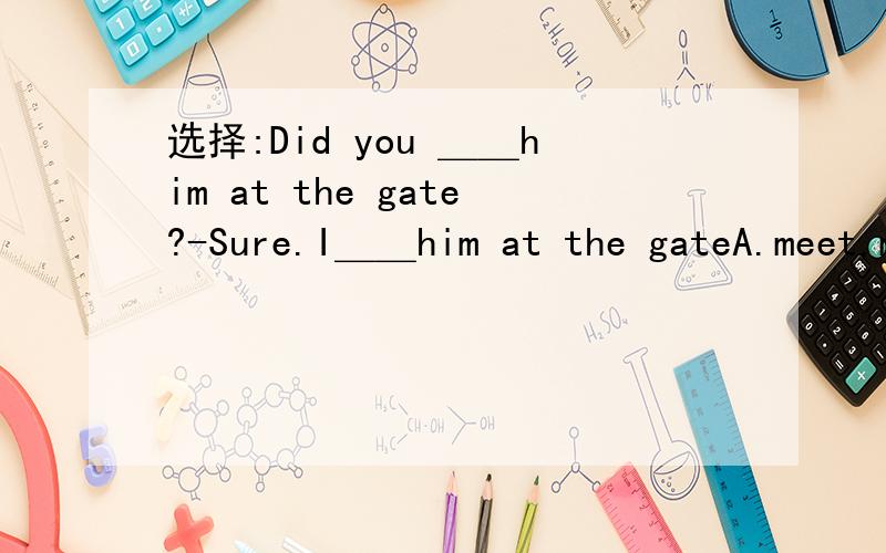 选择:Did you ＿＿him at the gate?-Sure.I＿＿him at the gateA.meet,meet B.met,met C.meet,me