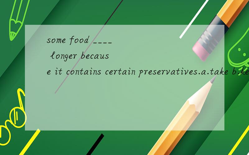 some food ____ longer because it contains certain preservatives.a.take b.keeps c.makes d.lasts