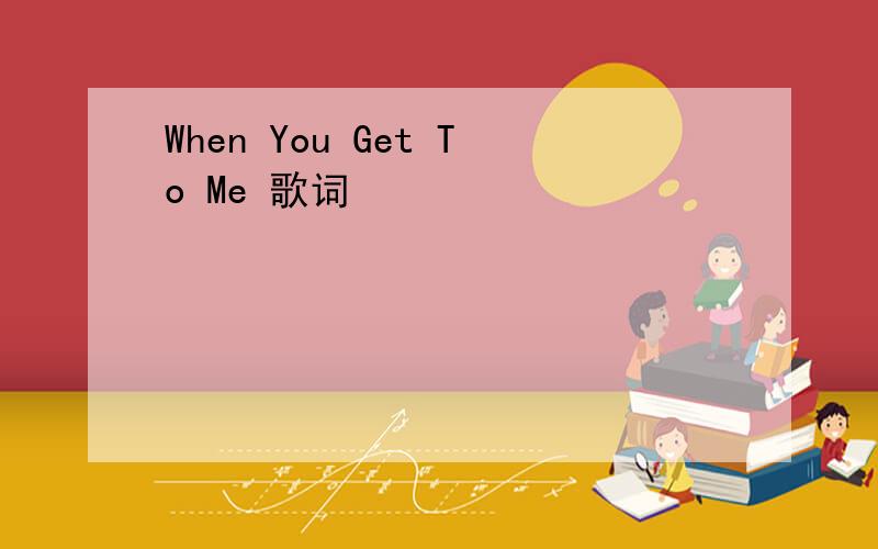 When You Get To Me 歌词