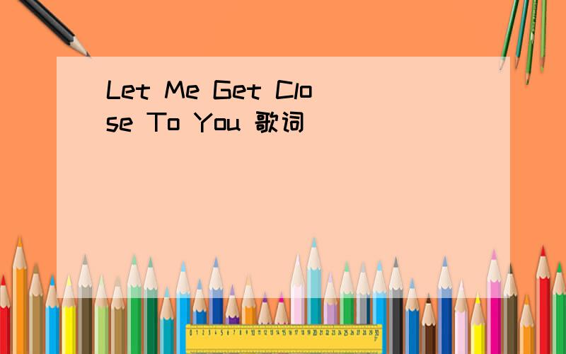 Let Me Get Close To You 歌词