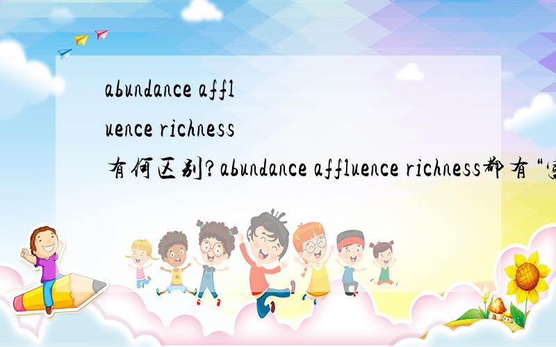 abundance affluence richness有何区别?abundance affluence richness都有“富裕,丰富”的意思,那么在语义上具体有何差别呢?请举例说明,而不是照抄词典.