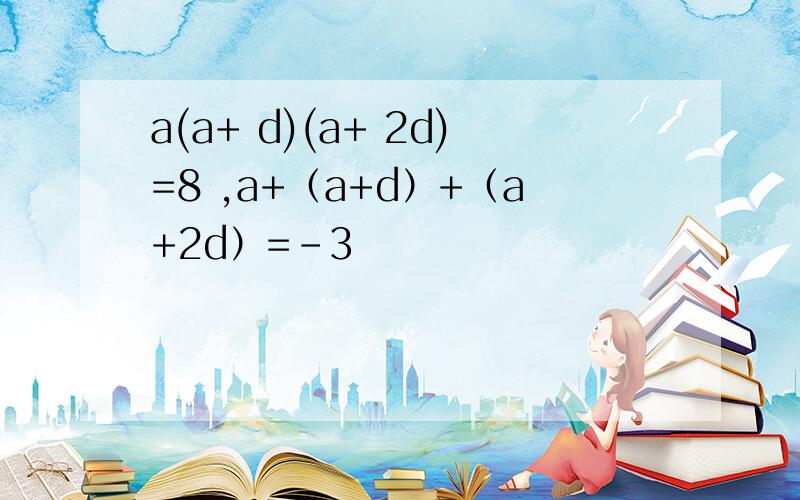 a(a+ d)(a+ 2d)=8 ,a+（a+d）+（a+2d）=-3