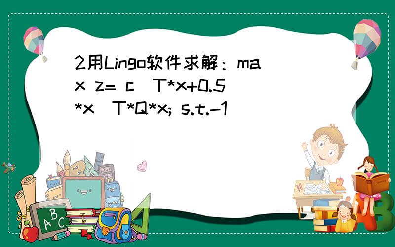 2用Lingo软件求解：max z= c^T*x+0.5*x^T*Q*x; s.t.-1