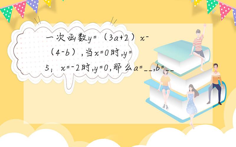 一次函数y=（3a+2）x-（4-b）,当x=0时,y=5；x=-2时,y=0,那么a=__,b=__