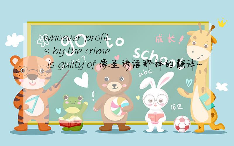 whoever profits by the crime is guilty of 像是谚语那样的翻译~
