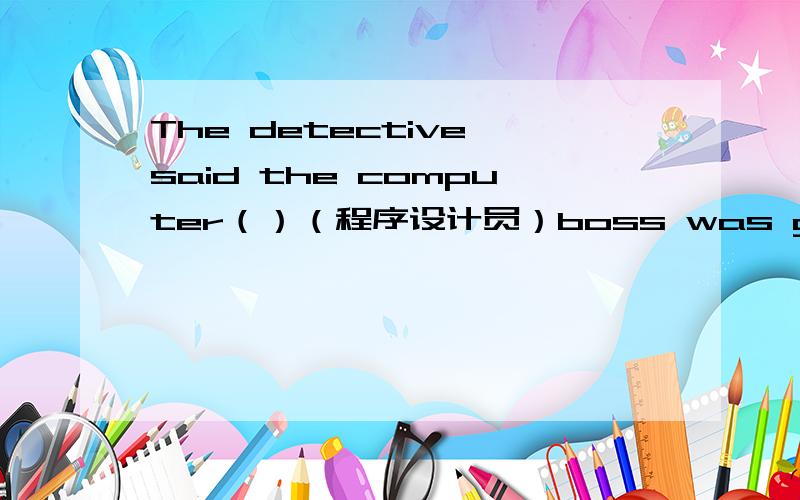The detective said the computer（）（程序设计员）boss was guilty of the crime.答案是 programmers  为何加s呢?
