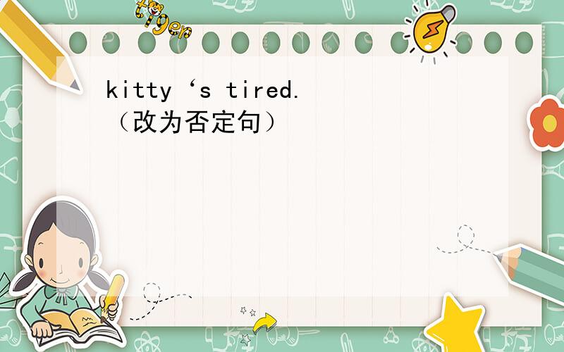 kitty‘s tired.（改为否定句）