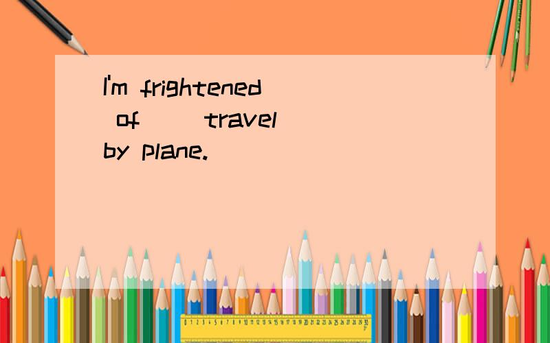 I'm frightened of _(travel) by plane.