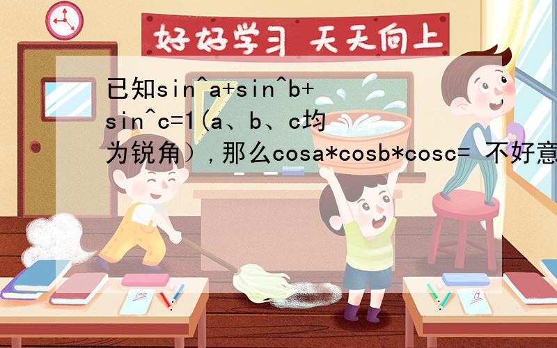 已知sin^a+sin^b+sin^c=1(a、b、c均为锐角）,那么cosa*cosb*cosc= 不好意思是cosa*cosb*cosc的最大值，