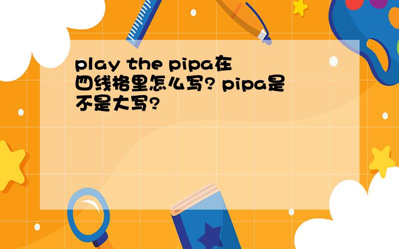 play the pipa在四线格里怎么写? pipa是不是大写?