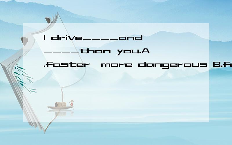 I drive____and____than you.A.faster,more dangerous B.faster,more dangerously