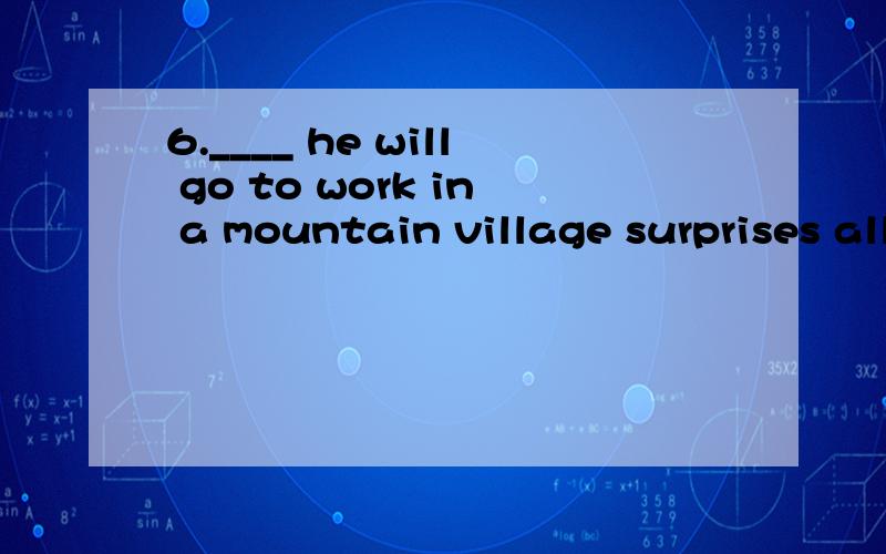 6.____ he will go to work in a mountain village surprises all of us.A.What B.That C.Whether D.If7.The doctor couldn’t answer the question_____ the patient could survive that night.A.If B.that C.whether D.what9.It worried her a bit ______ her hair w