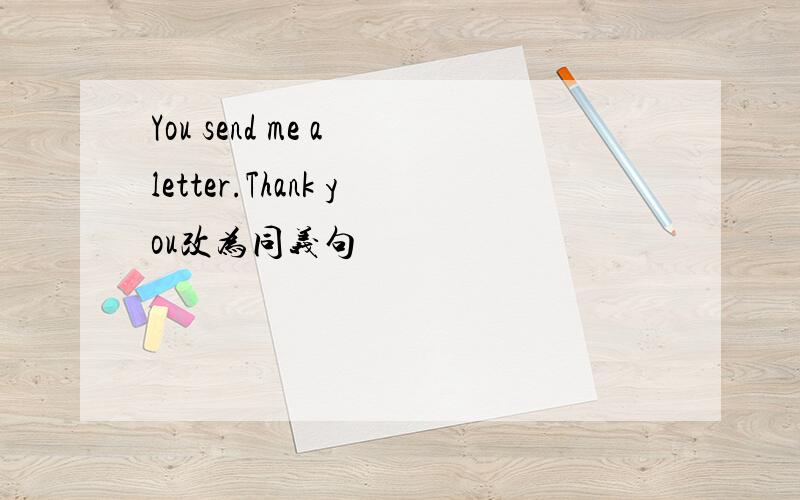 You send me a letter.Thank you改为同义句