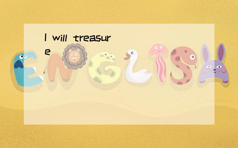 I will treasure