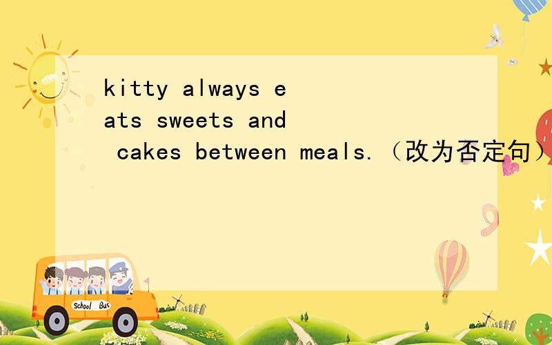 kitty always eats sweets and cakes between meals.（改为否定句）