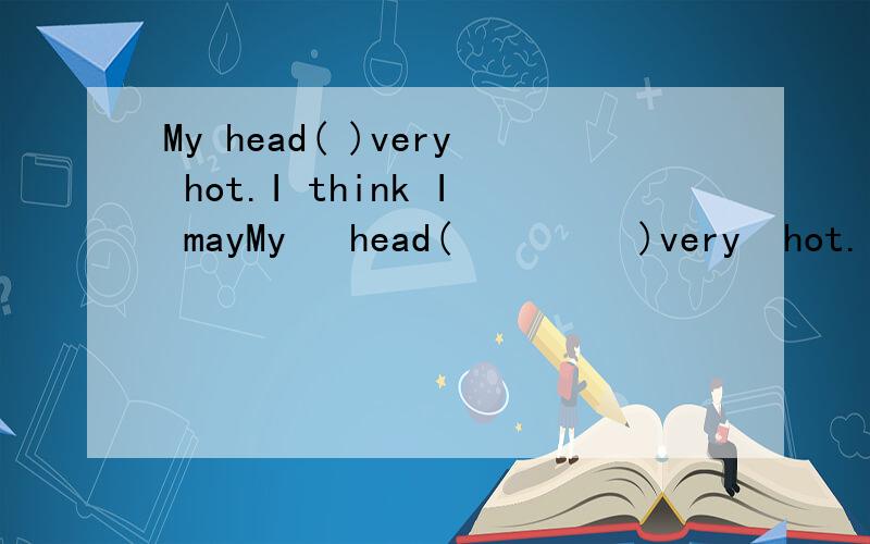 My head( )very hot.I think I mayMy   head(         )very  hot.I  think  I   may   get   a   fever.  A. feels       B.  feel         C.  feeling    D.does