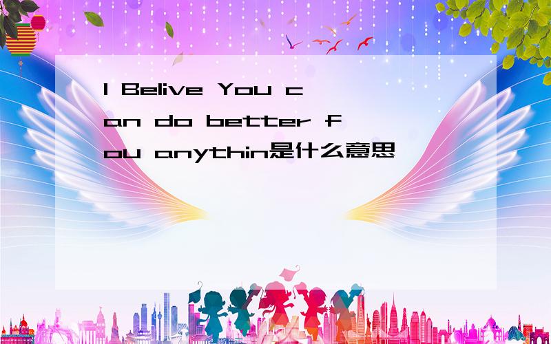 I Belive You can do better fou anythin是什么意思
