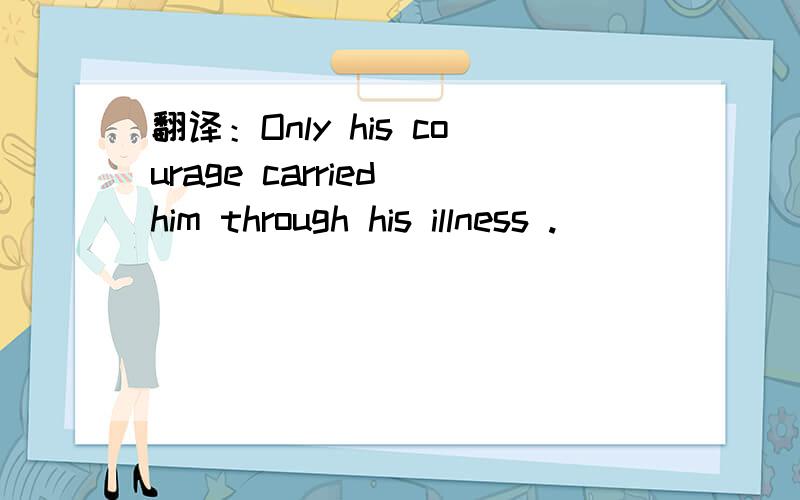 翻译：Only his courage carried him through his illness .