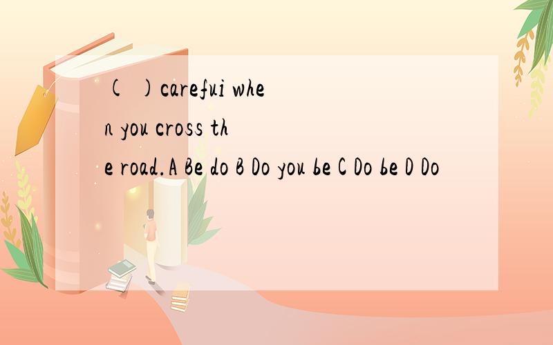 ( )carefui when you cross the road.A Be do B Do you be C Do be D Do