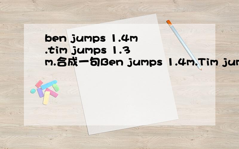 ben jumps 1.4m.tim jumps 1.3m.合成一句Ben jumps 1.4m.Tim jumps 1.3m(合并为一句)Ben jump ___ ___Tim.Su Hai flies low.Su yang flies low,too(合并为一句)Su Hai runs ___ ___ ___ su yang.