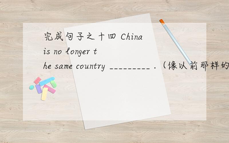 完成句子之十四 China is no longer the same country _________ .（像以前那样的）（问题有补充）我的答案(1)+网上搜到的答案(2.3.4.5)：as it used to be（我考虑的是用 the same ... as ）that it used to bewhat it used