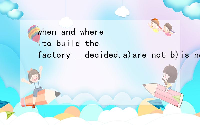 when and where to build the factory __decided.a)are not b)is not c)have d) are那 A 呢