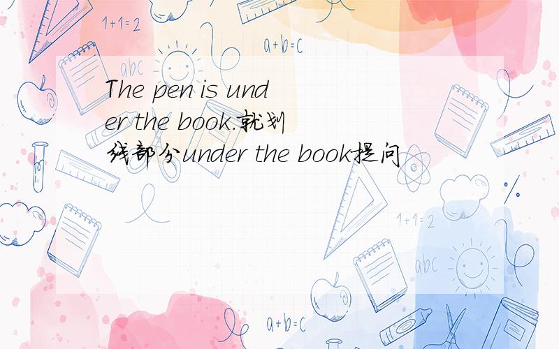 The pen is under the book.就划线部分under the book提问