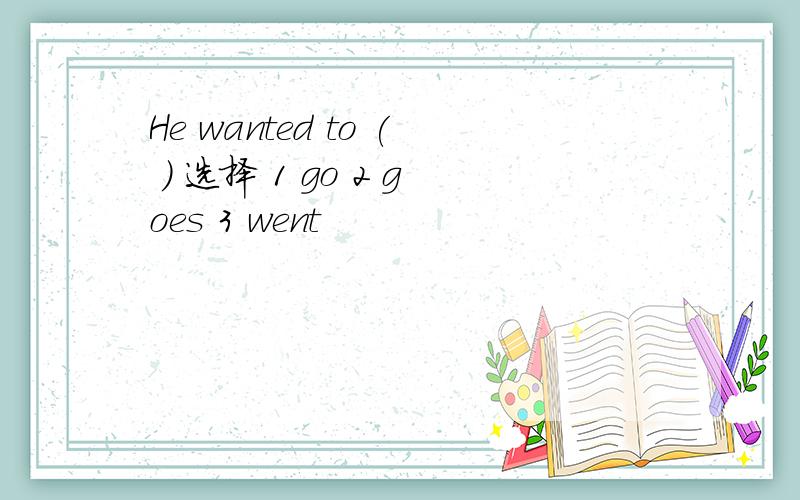 He wanted to ( ) 选择 1 go 2 goes 3 went