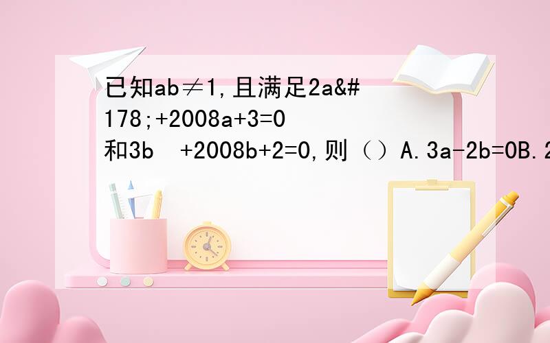 已知ab≠1,且满足2a²+2008a+3=0和3b²+2008b+2=0,则（）A.3a-2b=0B.2a-3b=0C.3a+2b=0D.2a+3b=0