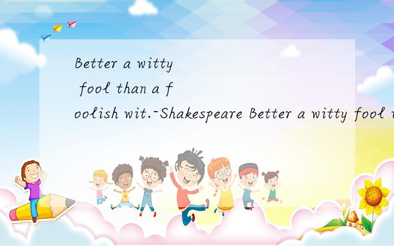 Better a witty fool than a foolish wit.-Shakespeare Better a witty fool than a foolish wit.-Shakes啥意思啊这句英文的中文翻译是什么啊