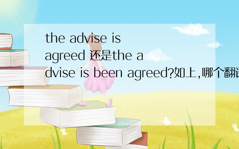 the advise is agreed 还是the advise is been agreed?如上,哪个翻译正确?多年不碰英语,忘了,见笑了,哪个从语法来说正确是advice。