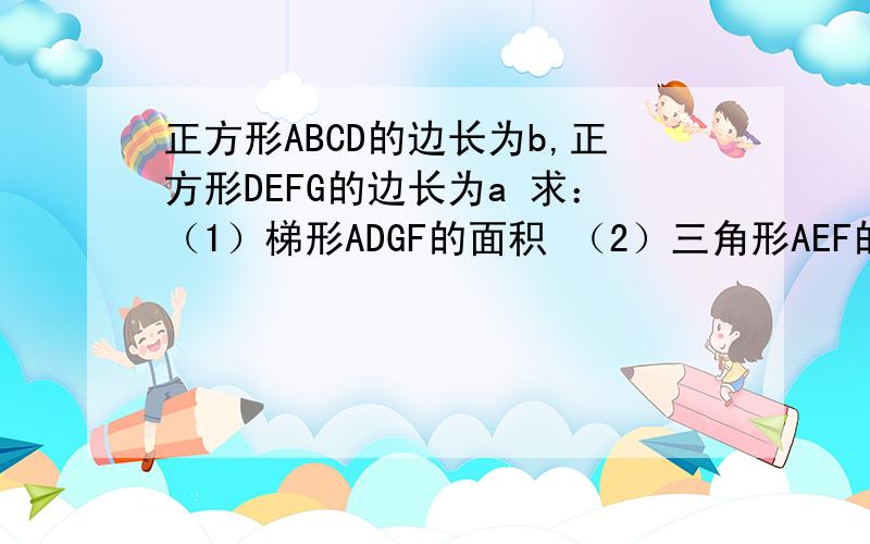 正方形ABCD的边长为b,正方形DEFG的边长为a 求：（1）梯形ADGF的面积 （2）三角形AEF的面积 （3）三角形AFC的面积