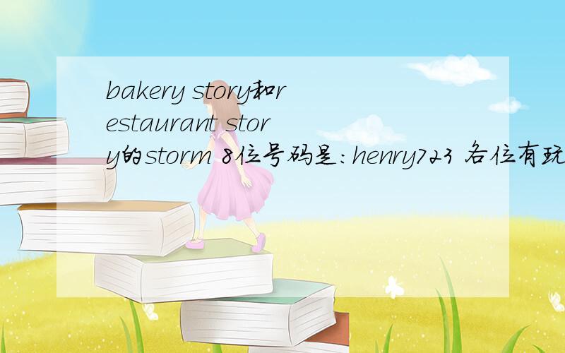 bakery story和restaurant story的storm 8位号码是:henry723 各位有玩的xdjm们,大家互相加邻居,一起玩!