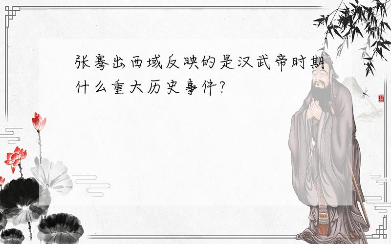张骞出西域反映的是汉武帝时期什么重大历史事件?