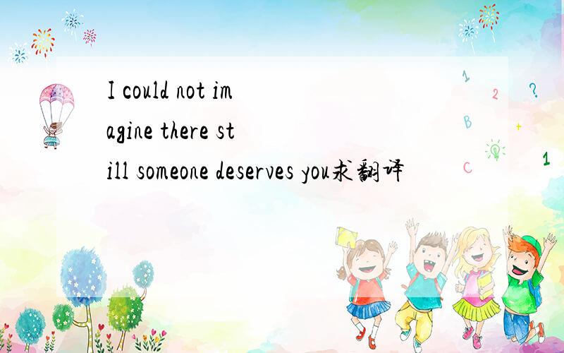 I could not imagine there still someone deserves you求翻译