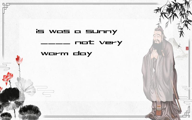is was a sunny ____ not very warm day