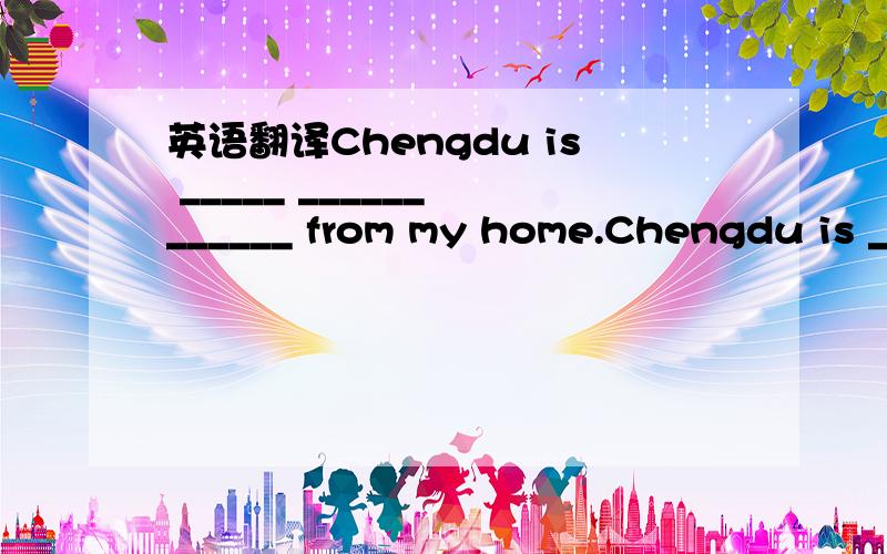 英语翻译Chengdu is _____ ______ ______ from my home.Chengdu is _____ ______ ______ from my home.Chengdu is _____ ______ ______ ______from my home.Chengdu is _____ ______ ______ ______ ______ from my home.
