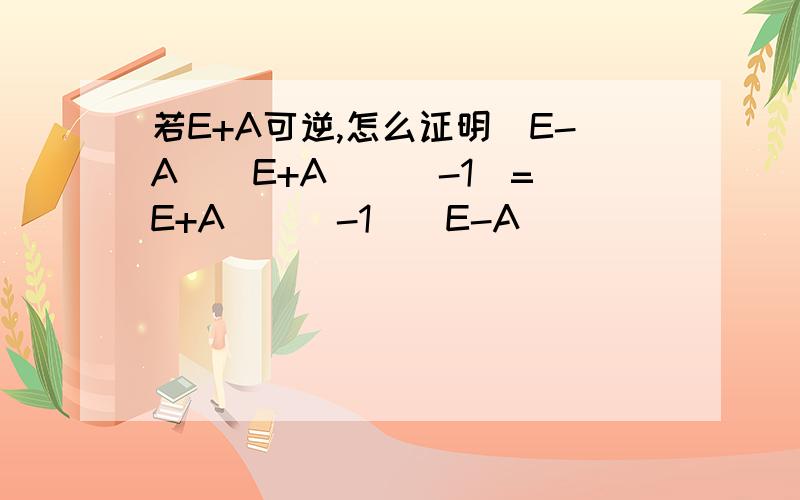 若E+A可逆,怎么证明(E-A)(E+A)^(-1)=(E+A)^(-1)(E-A)