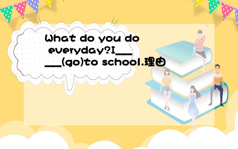 What do you do everyday?I______(go)to school.理由