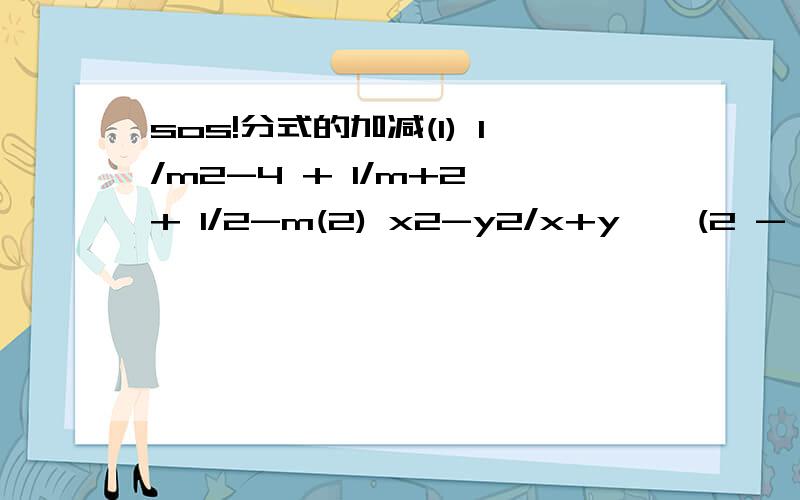sos!分式的加减(1) 1/m2-4 + 1/m+2 + 1/2-m(2) x2-y2/x+y ÷ (2 - x2+y2/xy)(3) ( x/x-2 - x/x+2 ) ÷ 4x/2-x (4) a2+a/a-1 ÷ (a- a/a-1 )(5) x/x2-1 .x2+2x+1/(x-2)(x+1) ÷ 2x/x-1(6) 1/m-3 - 1/m2-9 ÷ m-1/6+2m(7)x-3/x2-1 ÷ x2-2x-3/x2+2x+1 + 1/x-1