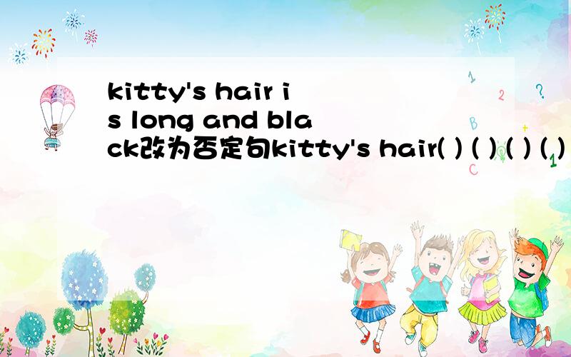 kitty's hair is long and black改为否定句kitty's hair( ) ( ) ( ) ( )