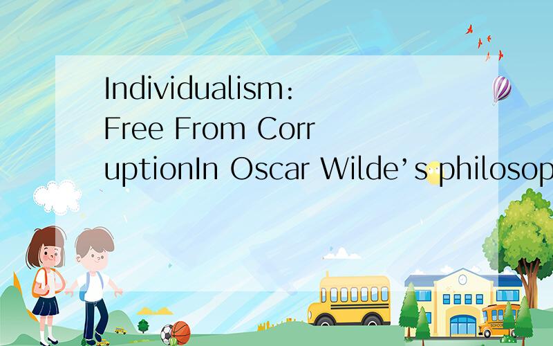 Individualism:Free From CorruptionIn Oscar Wilde’s philosophical novel The Picture of Dorian Gray,the most salient and significant feature is the advocate of individualism which is oppositely shown by the negative consequences of Lord Henry’s inf